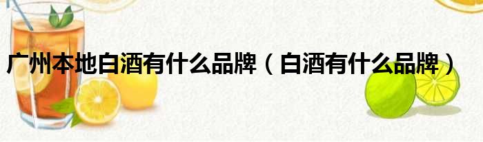 广州本地白酒有什么品牌（白酒有什么品牌）