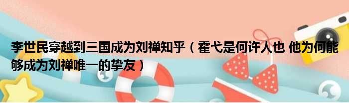 李世民穿越到三国成为刘禅知乎（霍弋是何许人也 他为何能够成为刘禅唯一的挚友）