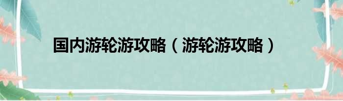 国内游轮游攻略（游轮游攻略）