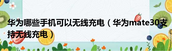 华为哪些手机可以无线充电（华为mate30支持无线充电）