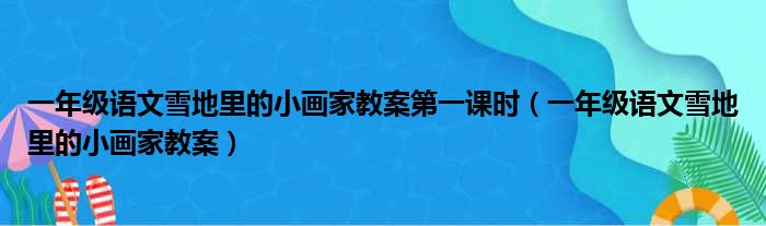 一年级语文雪地里的小画家教案第一课时（一年级语文雪地里的小画家教案）