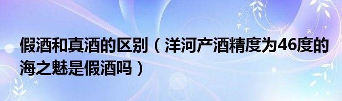 假酒和真酒的区别（洋河产酒精度为46度的海之魅是假酒吗）