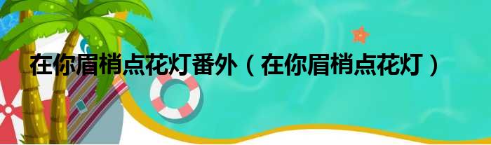 在你眉梢点花灯番外（在你眉梢点花灯）