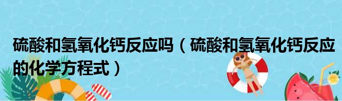 硫酸和氢氧化钙反应吗（硫酸和氢氧化钙反应的化学方程式）