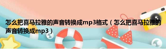 怎么把喜马拉雅的声音转换成mp3格式（怎么把喜马拉雅的声音转换成mp3）