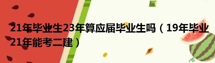 21年毕业生23年算应届毕业生吗（19年毕业21年能考二建）