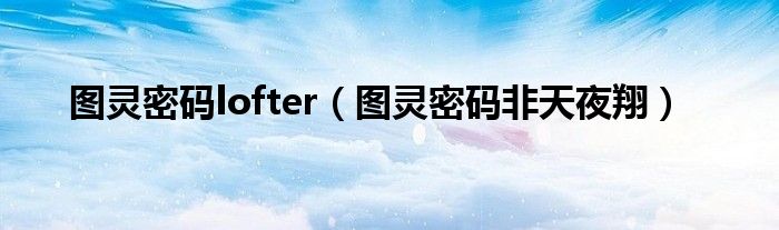 图灵密码lofter（图灵密码非天夜翔）