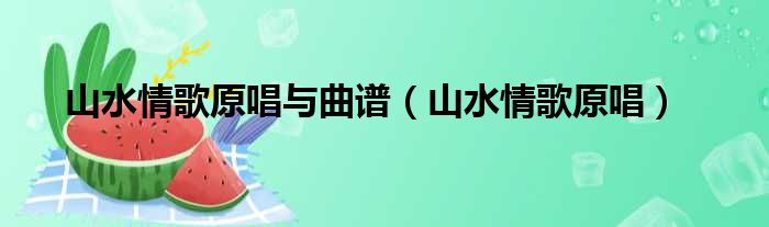 山水情歌原唱与曲谱（山水情歌原唱）