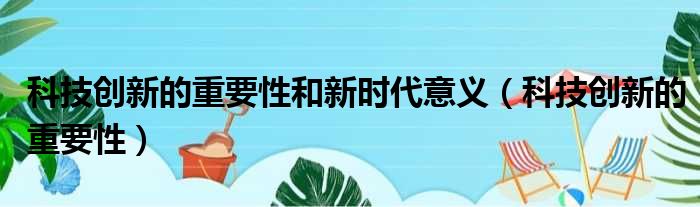 科技创新的重要性和新时代意义（科技创新的重要性）