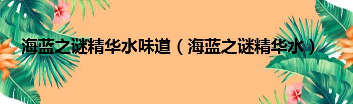 海蓝之谜精华水味道（海蓝之谜精华水）