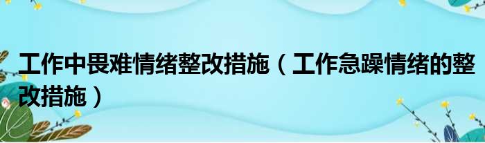 工作中畏难情绪整改措施（工作急躁情绪的整改措施）