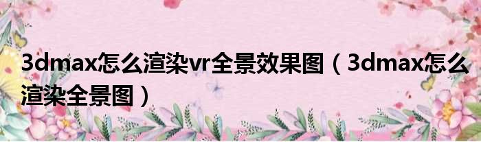 3dmax怎么渲染vr全景效果图（3dmax怎么渲染全景图）