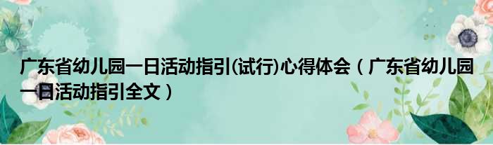 广东省幼儿园一日活动指引(试行)心得体会（广东省幼儿园一日活动指引全文）