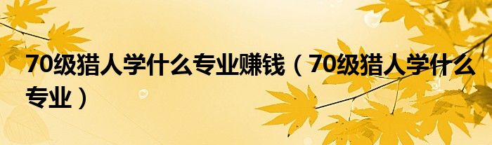 70级猎人学什么专业赚钱（70级猎人学什么专业）