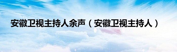 安徽卫视主持人余声（安徽卫视主持人）