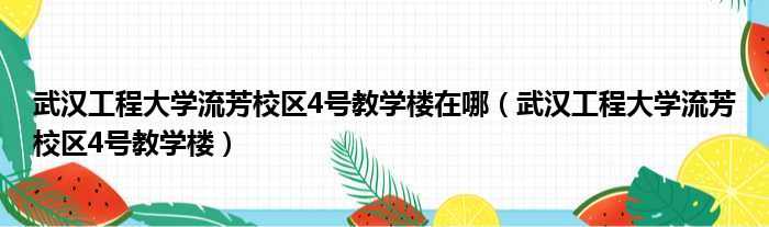 武汉工程大学流芳校区4号教学楼在哪（武汉工程大学流芳校区4号教学楼）