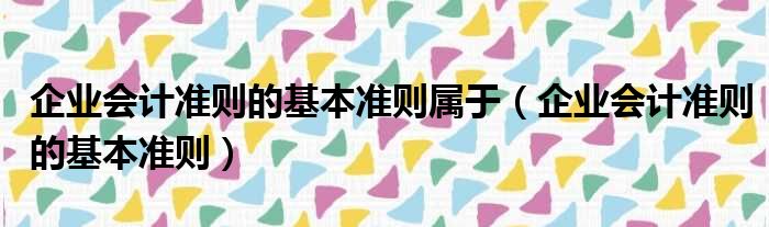 企业会计准则的基本准则属于（企业会计准则的基本准则）