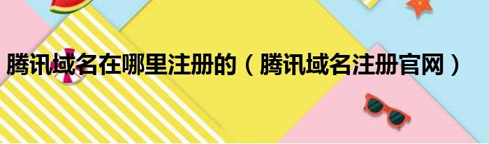 腾讯域名在哪里注册的（腾讯域名注册官网）