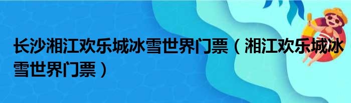 长沙湘江欢乐城冰雪世界门票（湘江欢乐城冰雪世界门票）