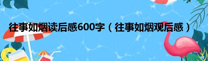 往事如烟读后感600字（往事如烟观后感）