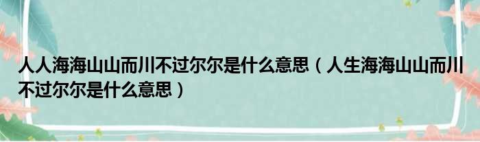 人人海海山山而川不过尔尔是什么意思（人生海海山山而川不过尔尔是什么意思）