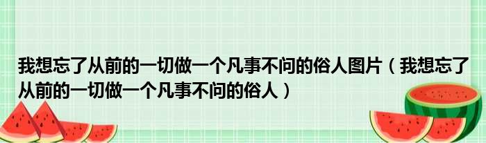 我想忘了从前的一切做一个凡事不问的俗人图片（我想忘了从前的一切做一个凡事不问的俗人）