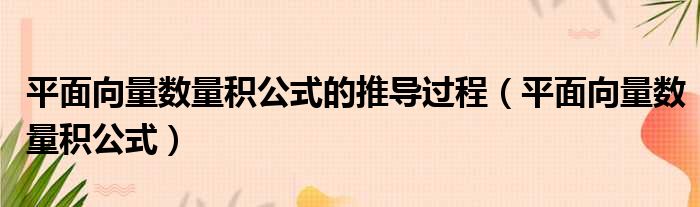 平面向量数量积公式的推导过程（平面向量数量积公式）