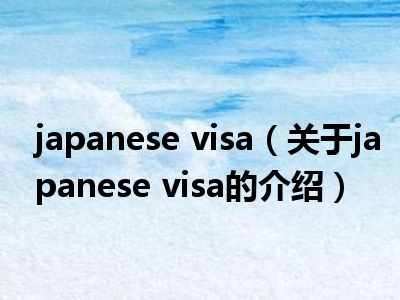 japanese visa（关于japanese visa的介绍）