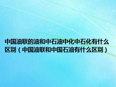 中国油联的油和中石油中化中石化有什么区别（中国油联和中国石油有什么区别）