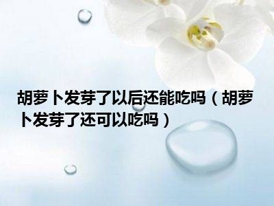 胡萝卜发芽了以后还能吃吗（胡萝卜发芽了还可以吃吗）