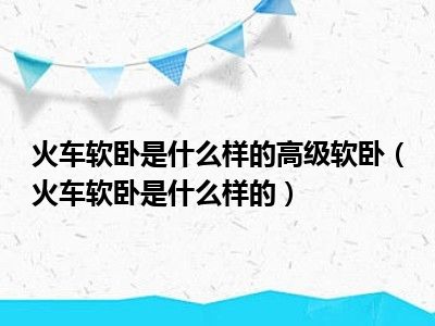 火车软卧是什么样的高级软卧（火车软卧是什么样的）