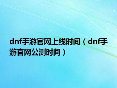 dnf手游官网上线时间（dnf手游官网公测时间）