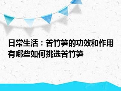 日常生活：苦竹笋的功效和作用有哪些如何挑选苦竹笋