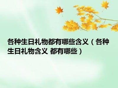 各种生日礼物都有哪些含义（各种生日礼物含义 都有哪些）