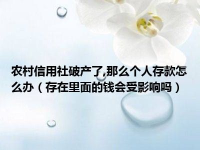 农村信用社破产了 那么个人存款怎么办（存在里面的钱会受影响吗）