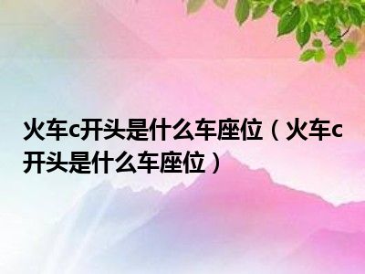 火车c开头是什么车座位（火车c开头是什么车座位）