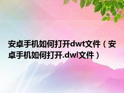 安卓手机如何打开dwt文件（安卓手机如何打开.dwl文件）