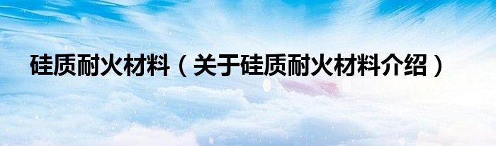  硅质耐火材料（关于硅质耐火材料介绍）