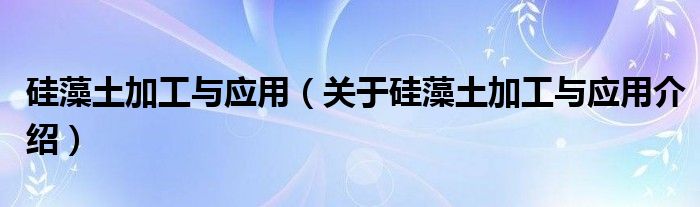  硅藻土加工与应用（关于硅藻土加工与应用介绍）