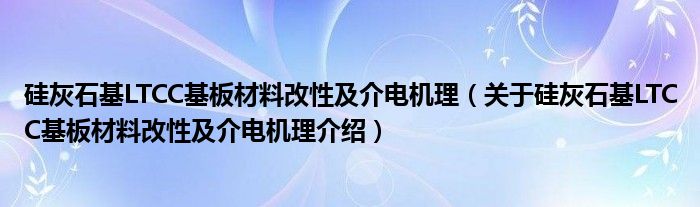  硅灰石基LTCC基板材料改性及介电机理（关于硅灰石基LTCC基板材料改性及介电机理介绍）