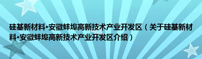  硅基新材料·安徽蚌埠高新技术产业开发区（关于硅基新材料·安徽蚌埠高新技术产业开发区介绍）