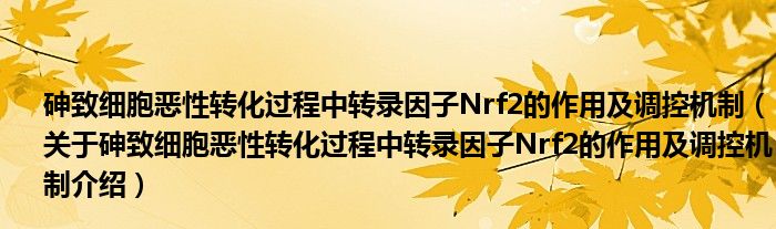  砷致细胞恶性转化过程中转录因子Nrf2的作用及调控机制（关于砷致细胞恶性转化过程中转录因子Nrf2的作用及调控机制介绍）