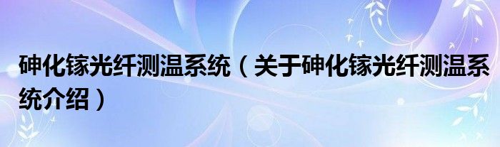  砷化镓光纤测温系统（关于砷化镓光纤测温系统介绍）