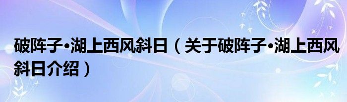  破阵子·湖上西风斜日（关于破阵子·湖上西风斜日介绍）