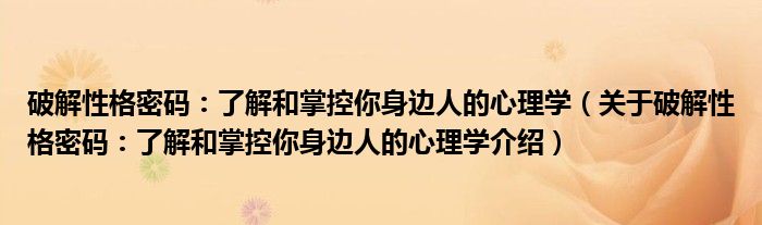  破解性格密码：了解和掌控你身边人的心理学（关于破解性格密码：了解和掌控你身边人的心理学介绍）