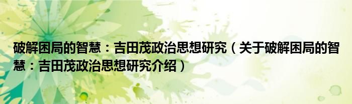  破解困局的智慧：吉田茂政治思想研究（关于破解困局的智慧：吉田茂政治思想研究介绍）