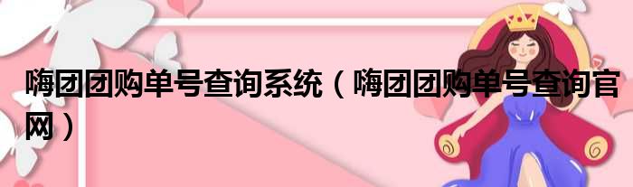 嗨团团购单号查询系统（嗨团团购单号查询官网）