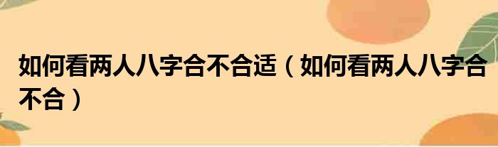 如何看两人八字合不合适（如何看两人八字合不合）