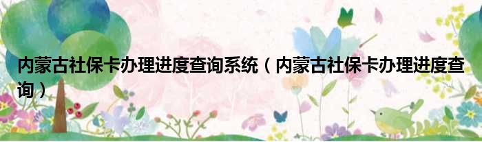 内蒙古社保卡办理进度查询系统（内蒙古社保卡办理进度查询）