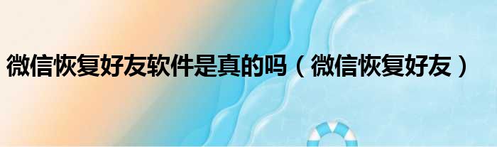 微信恢复好友软件是真的吗（微信恢复好友）